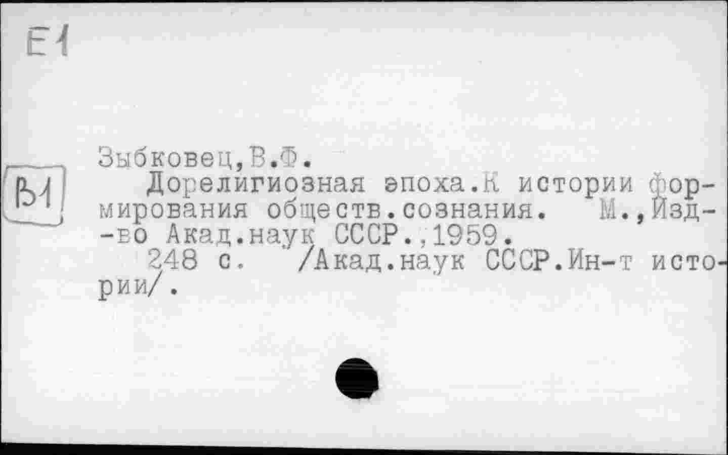 ﻿14
Зыбковец,В.Ф.
Дорелигиозная эпоха.К истории формирования обществ.сознания. М.,Изд--ЕО Акад.наук СССР.,1959.
248 с. /Акад.наук СССР.Ин-т исто рии/.